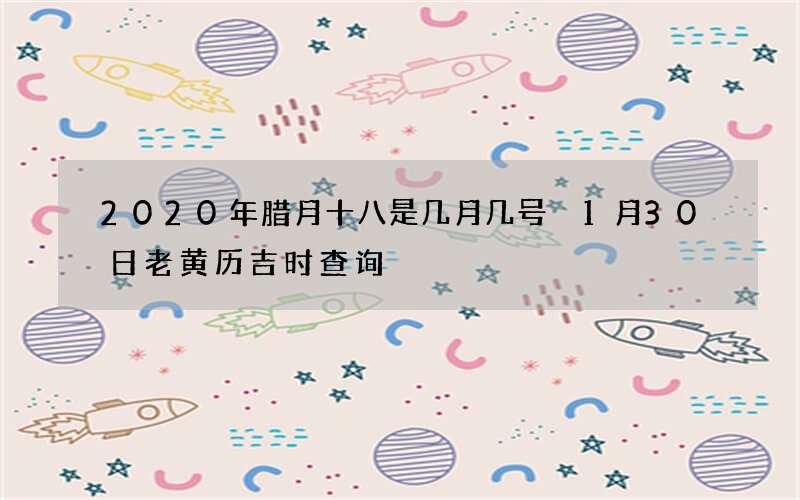 2020年腊月十八是几月几号 1月30日老黄历吉时查询